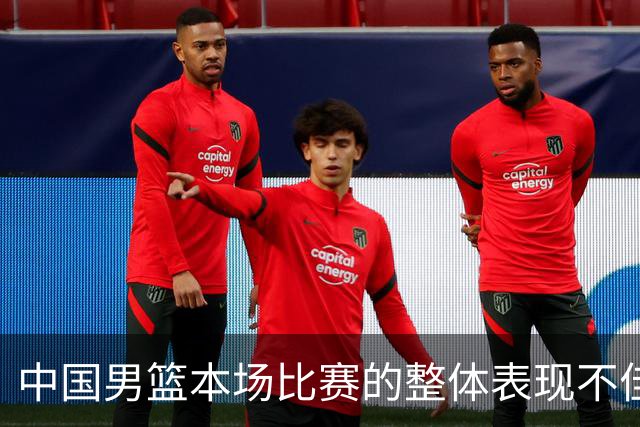 中国男篮本场比赛的整体表现不佳 从始至终都处于比分落后的局面