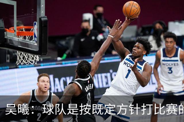 吴曦：球队是按既定方针打比赛的 希望能完成小组出线的首要目标